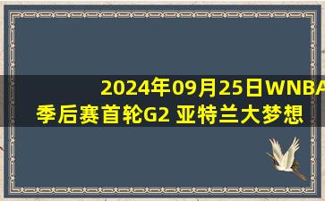 2024年09月25日WNBA季后赛首轮G2 亚特兰大梦想 - 纽约自由人 全场录像